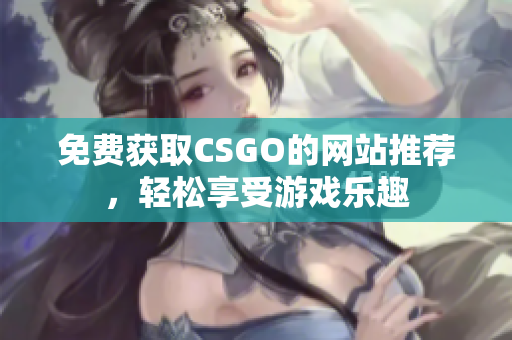 免费获取CSGO的网站推荐，轻松享受游戏乐趣