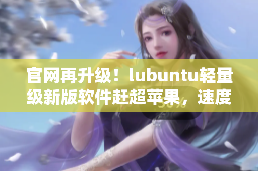 官网再升级！lubuntu轻量级新版软件赶超苹果，速度更快！