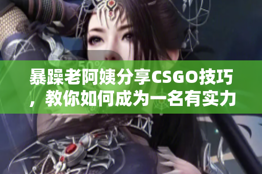 暴躁老阿姨分享CSGO技巧，教你如何成为一名有实力的玩家