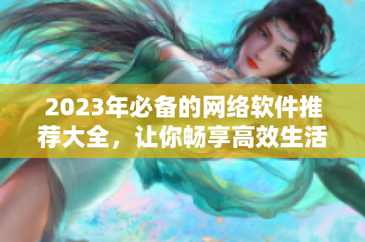 2023年必备的网络软件推荐大全，让你畅享高效生活