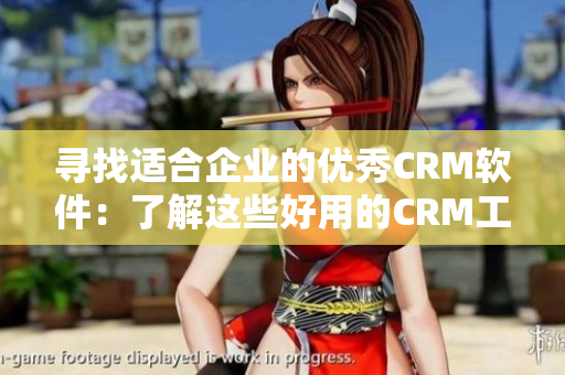 寻找适合企业的优秀CRM软件：了解这些好用的CRM工具！