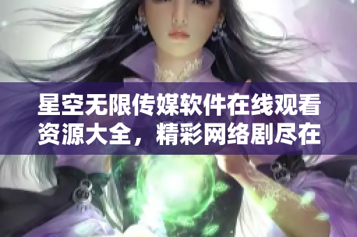 星空无限传媒软件在线观看资源大全，精彩网络剧尽在手指间