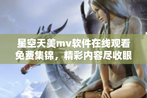 星空天美mv软件在线观看免费集锦，精彩内容尽收眼底