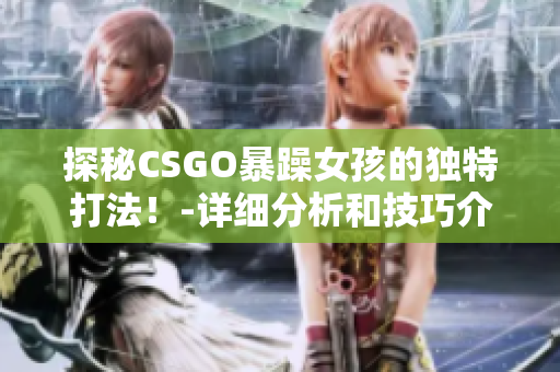 探秘CSGO暴躁女孩的独特打法！-详细分析和技巧介绍