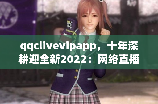 qqclivevipapp，十年深耕迎全新2022：网络直播软件走向新纪元