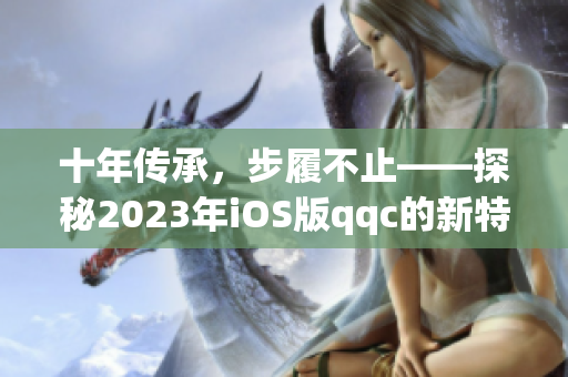 十年传承，步履不止——探秘2023年iOS版qqc的新特性与亮点！