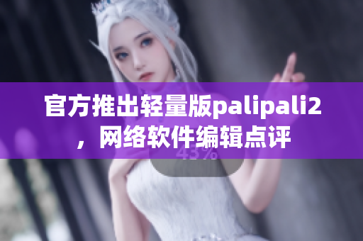 官方推出轻量版palipali2，网络软件编辑点评