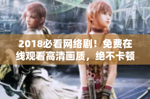 2018必看网络剧！免费在线观看高清画质，绝不卡顿！