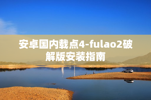 安卓国内载点4-fulao2破解版安装指南