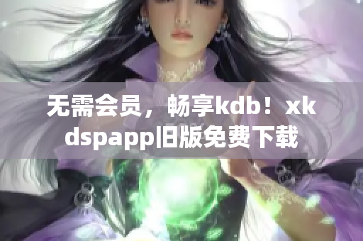 无需会员，畅享kdb！xkdspapp旧版免费下载