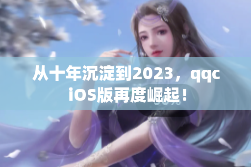 从十年沉淀到2023，qqc iOS版再度崛起！