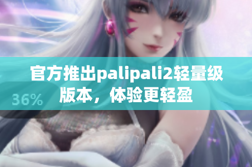 官方推出palipali2轻量级版本，体验更轻盈