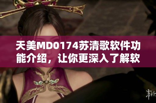 天美MD0174苏清歌软件功能介绍，让你更深入了解软件的各种特性