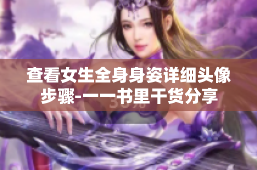 查看女生全身身姿详细头像步骤-一一书里干货分享