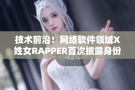 技术前沿！网络软件领域X姓女RAPPER首次披露身份