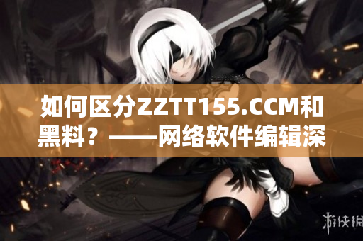 如何区分ZZTT155.CCM和黑料？——网络软件编辑深度探讨