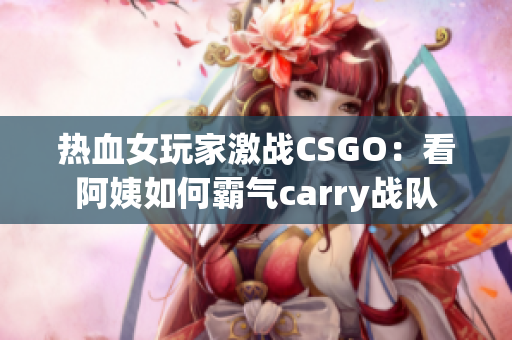 热血女玩家激战CSGO：看阿姨如何霸气carry战队