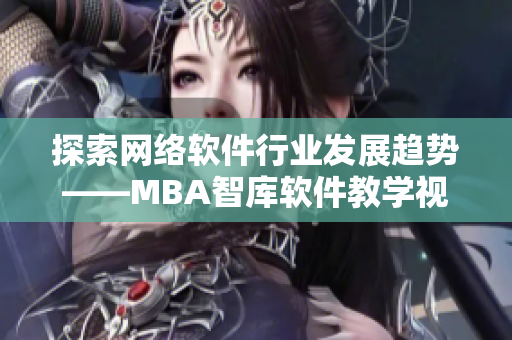 探索网络软件行业发展趋势——MBA智库软件教学视频助您站稳职场脚跟