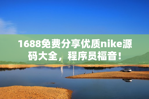 1688免费分享优质nike源码大全，程序员福音！