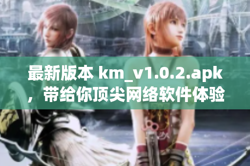 最新版本 km_v1.0.2.apk，带给你顶尖网络软件体验