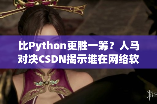 比Python更胜一筹？人马对决CSDN揭示谁在网络软件领域更具优势！