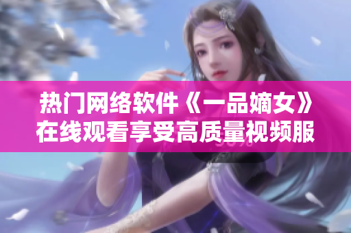 热门网络软件《一品嫡女》在线观看享受高质量视频服务