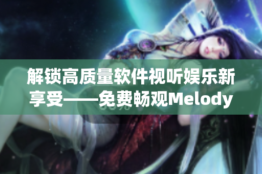 解锁高质量软件视听娱乐新享受——免费畅观Melody高清视频