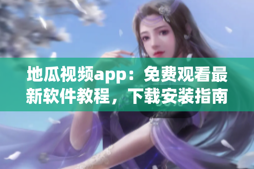 地瓜视频app：免费观看最新软件教程，下载安装指南全揭秘