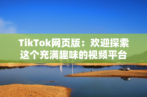 TikTok网页版：欢迎探索这个充满趣味的视频平台