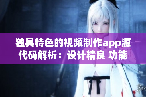 独具特色的视频制作app源代码解析：设计精良 功能强大 创意无限