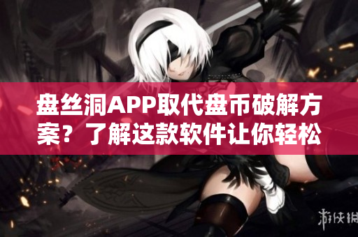 盘丝洞APP取代盘币破解方案？了解这款软件让你轻松赚取无限盘币！