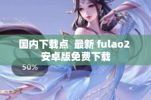 国内下载点  最新 fulao2 安卓版免费下载