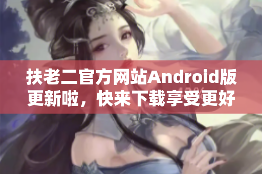 扶老二官方网站Android版更新啦，快来下载享受更好的软件体验！