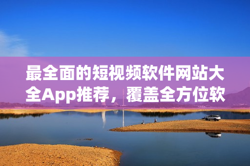 最全面的短视频软件网站大全App推荐，覆盖全方位软件资源