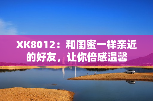 XK8012：和闺蜜一样亲近的好友，让你倍感温馨