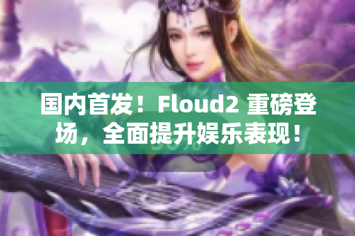 国内首发！Floud2 重磅登场，全面提升娱乐表现！