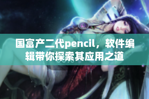 国富产二代pencil，软件编辑带你探索其应用之道