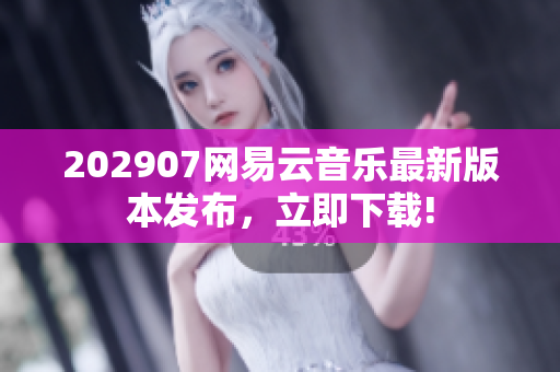 202907网易云音乐最新版本发布，立即下载!