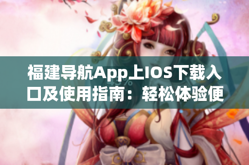 福建导航App上IOS下载入口及使用指南：轻松体验便捷的导航服务