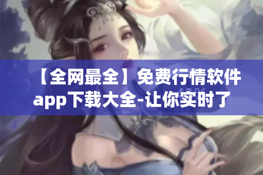 【全网最全】免费行情软件app下载大全-让你实时了解金融市场变化