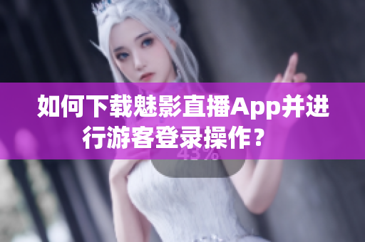 如何下载魅影直播App并进行游客登录操作？ 