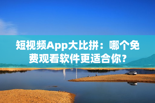 短视频App大比拼：哪个免费观看软件更适合你？