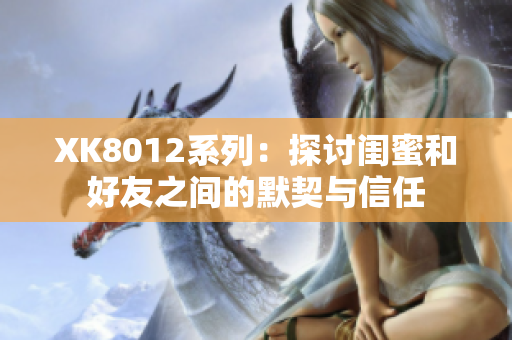 XK8012系列：探讨闺蜜和好友之间的默契与信任