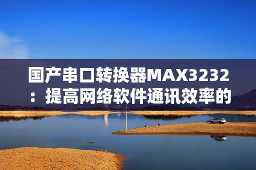 国产串口转换器MAX3232：提高网络软件通讯效率的良好选择