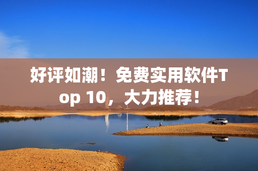 好评如潮！免费实用软件Top 10，大力推荐！