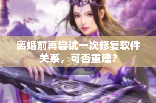 离婚前再尝试一次修复软件关系，可否重建？