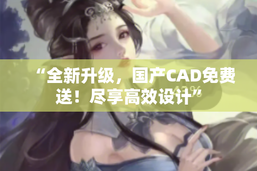 “全新升级，国产CAD免费送！尽享高效设计”