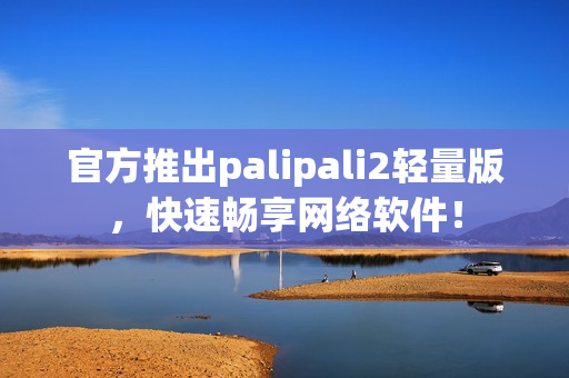 官方推出palipali2轻量版，快速畅享网络软件！