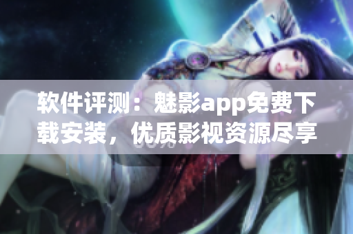 软件评测：魅影app免费下载安装，优质影视资源尽享！