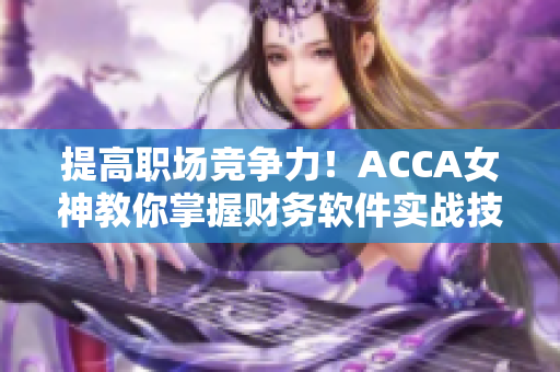 提高职场竞争力！ACCA女神教你掌握财务软件实战技巧